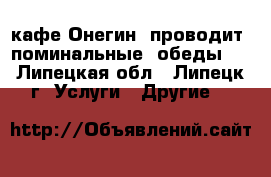 кафе Онегин  проводит  поминальные  обеды   - Липецкая обл., Липецк г. Услуги » Другие   